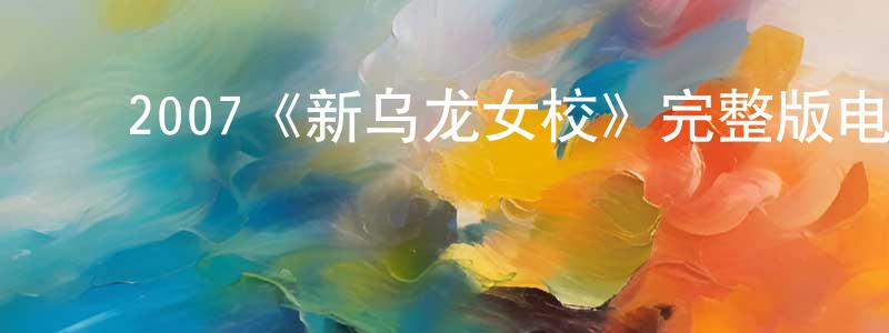 蔡杨波的动漫综艺大全,2007《新乌龙女校》完整版电影/在线观看/百度云-美剧天堂